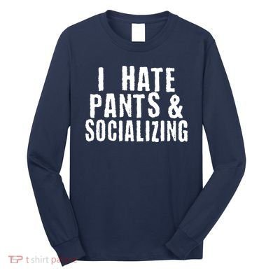 I Hate Pants And Socializing Long Sleeve Shirt