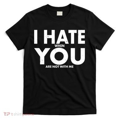 I Hate When You Are Not With Me T-Shirt