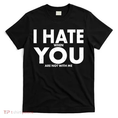 I Hate When You Are Not With Me T-Shirt