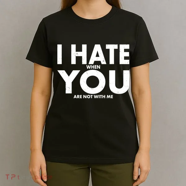 I Hate When You Are Not With Me T-Shirt