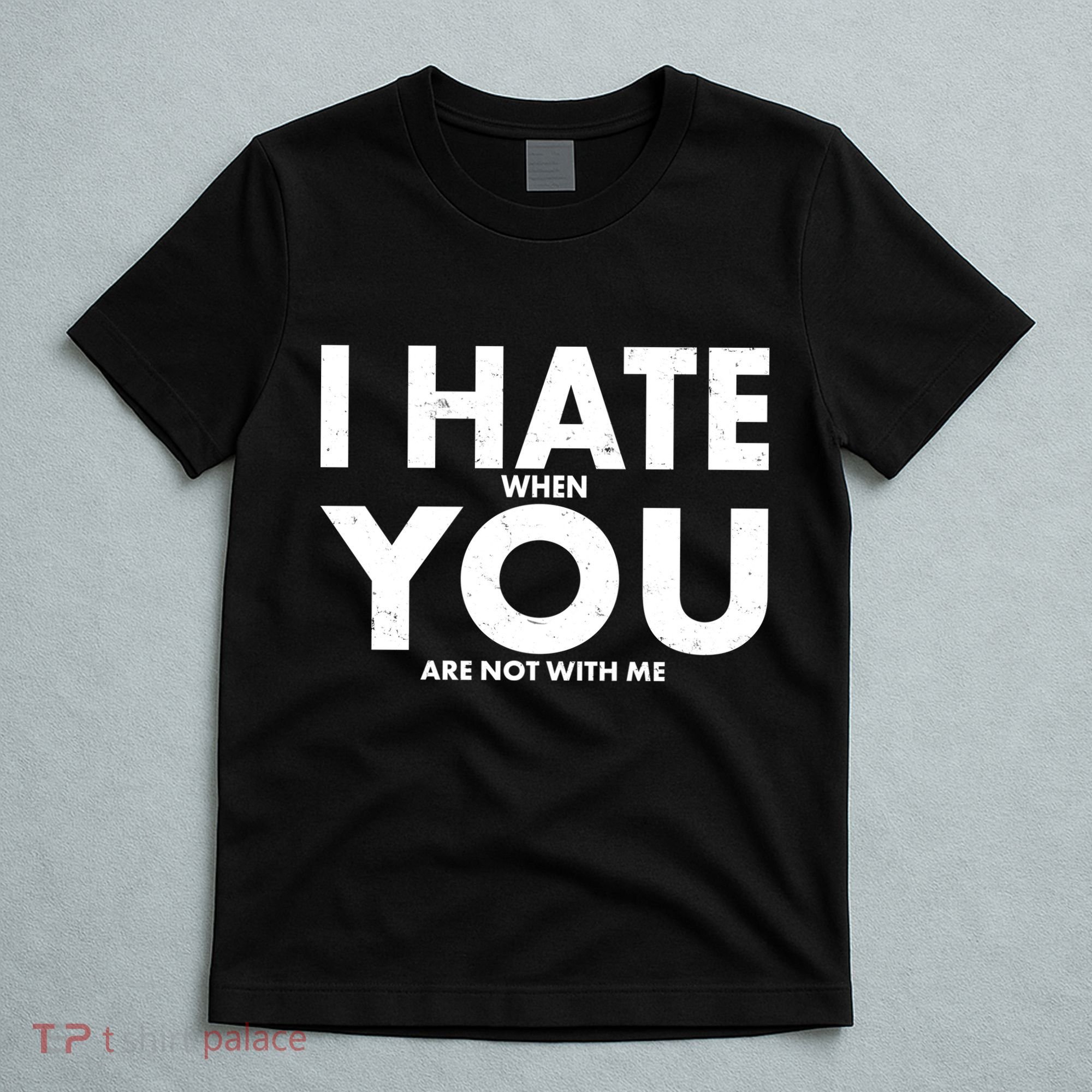 I Hate When You Are Not With Me T-Shirt