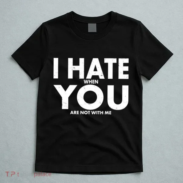 I Hate When You Are Not With Me T-Shirt
