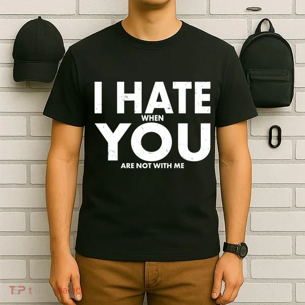I Hate When You Are Not With Me T-Shirt