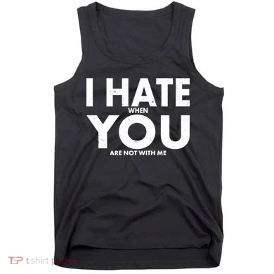 I Hate When You Are Not With Me Tank Top