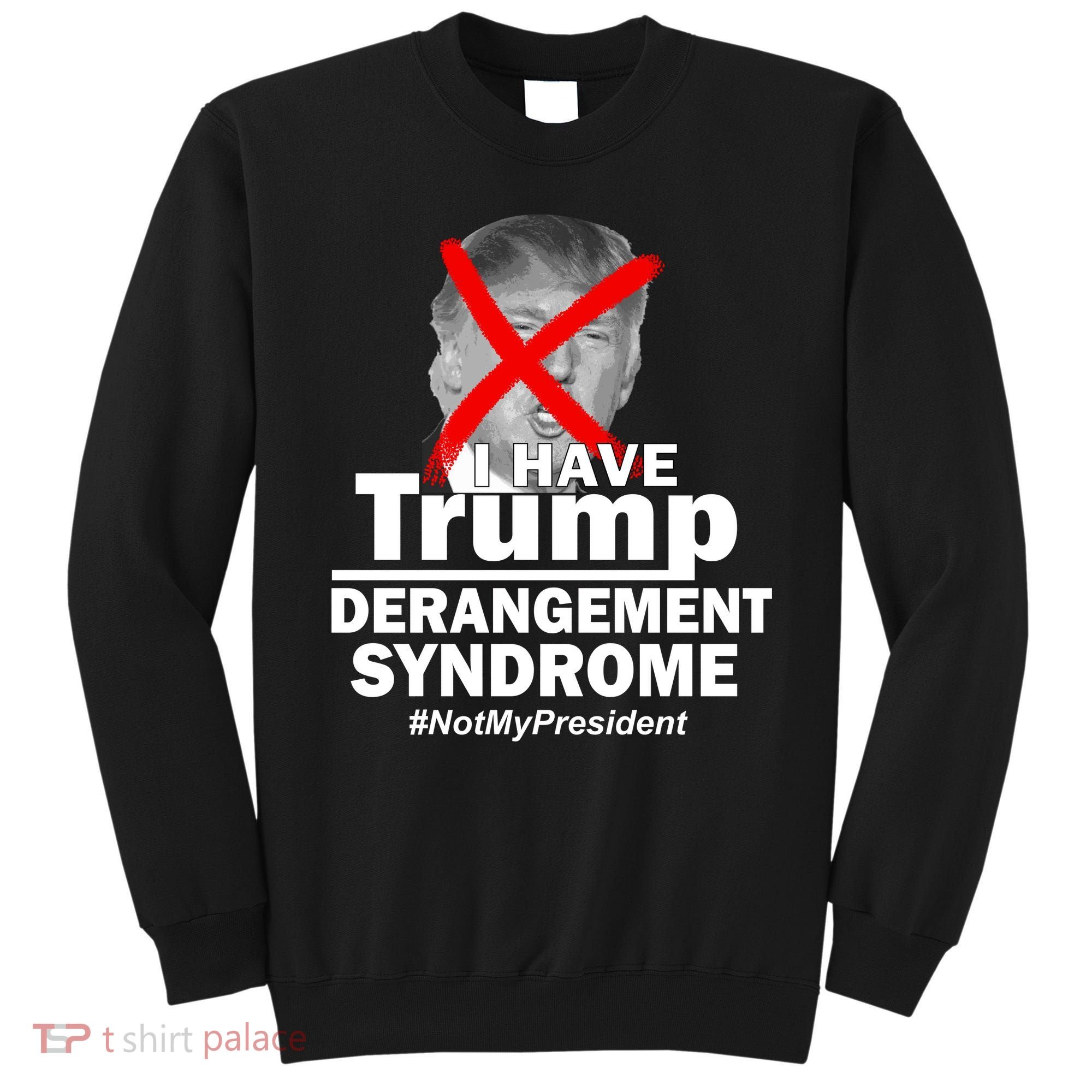 I Have Trump Derangement Syndrome #NotMyPresident Sweatshirt