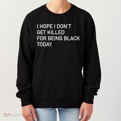 I Hope I don't Get Killed For Being Black Today Women's Sweatshirt