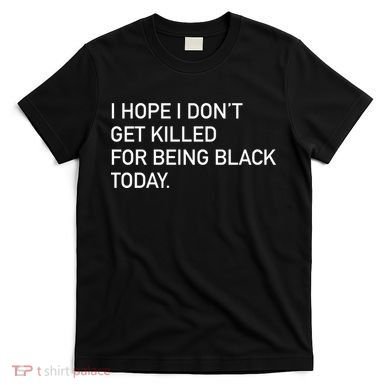 I Hope I don't Get Killed For Being Black Today T-Shirt