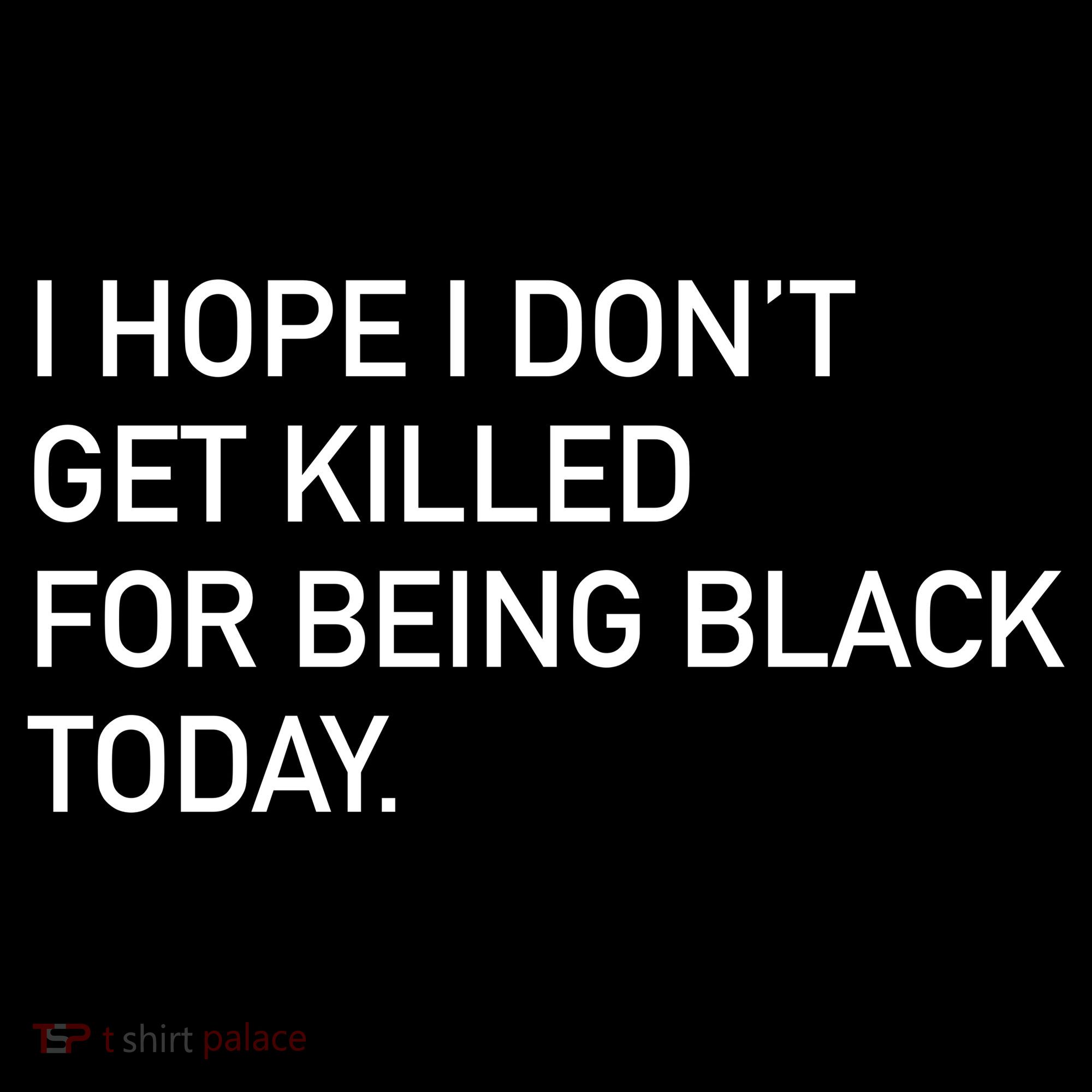 I Hope I don't Get Killed For Being Black Today T-Shirt