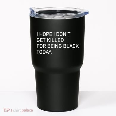 I Hope I don't Get Killed For Being Black Today Tumbler