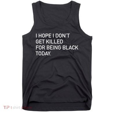 I Hope I don't Get Killed For Being Black Today Tank Top