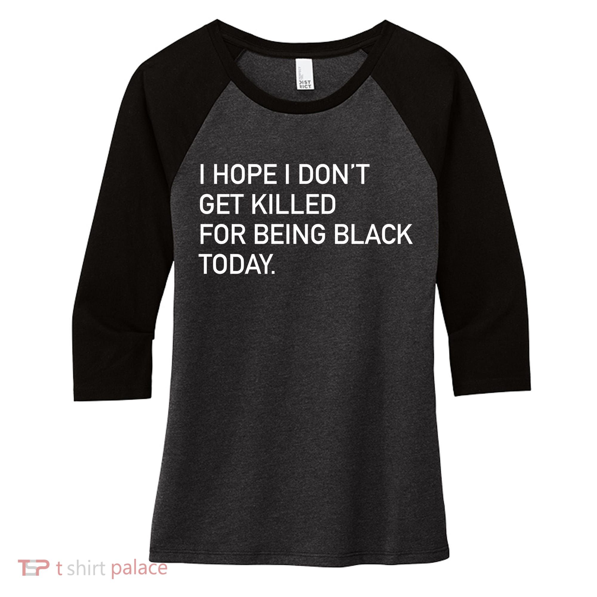 I Hope I don't Get Killed For Being Black Today Women's Tri-Blend 3/4-Sleeve Raglan Shirt