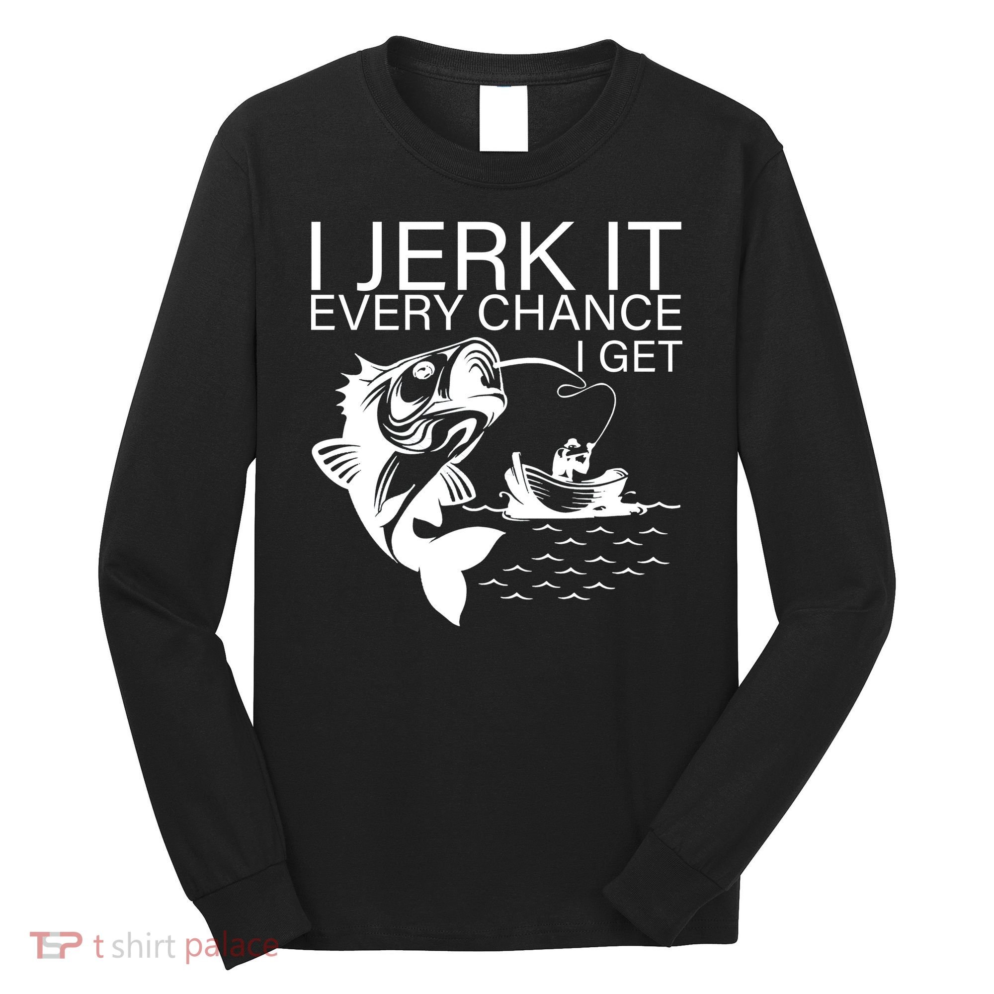 I Jerk It Every Chance I Get Funny Fishing Long Sleeve Shirt