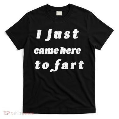 I Just Came Here To Fart T-Shirt