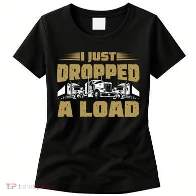 I Just Dropped A Load Trucking Women's T-Shirt