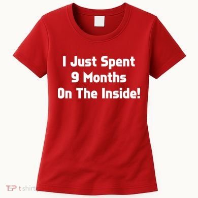 I Just Spent 9 Months on the Inside Women's T-Shirt