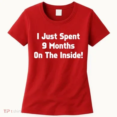 I Just Spent 9 Months on the Inside Women's T-Shirt