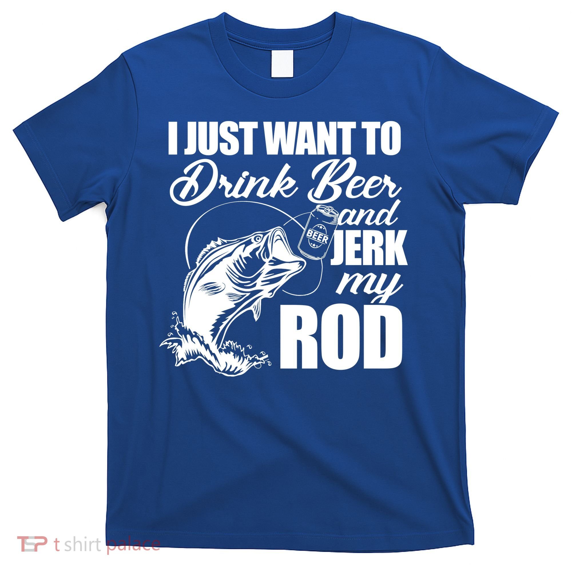I Just Want To Drink Beer And Jerk My Rod T-Shirt
