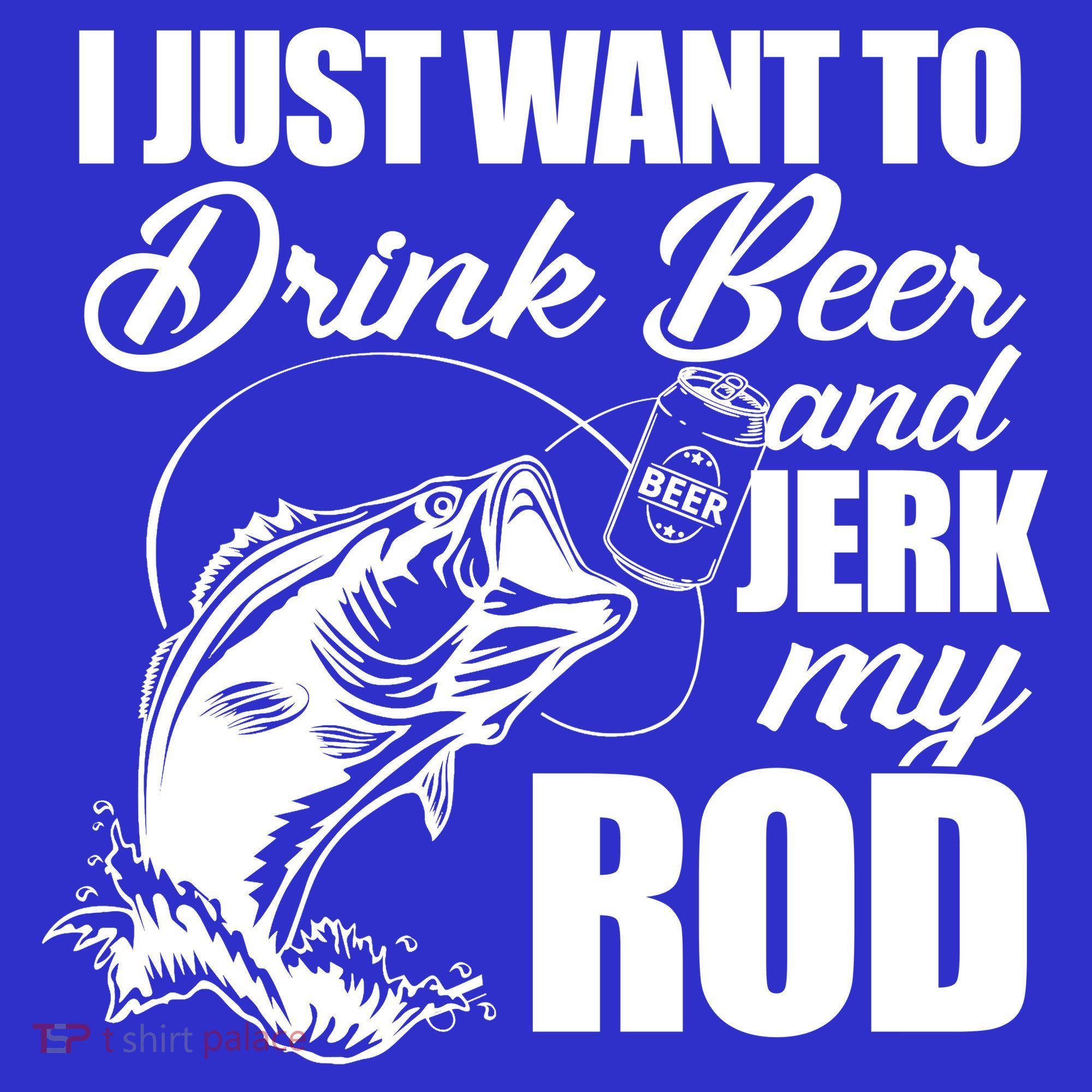 I Just Want To Drink Beer And Jerk My Rod T-Shirt