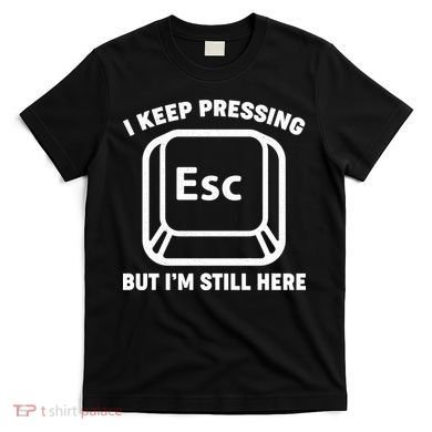 I Keep Pressing ESC But I'm Still Here T-Shirt