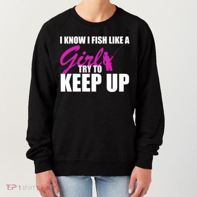 I Know I Fish Like A Girl try To Keep Up Women's Sweatshirt