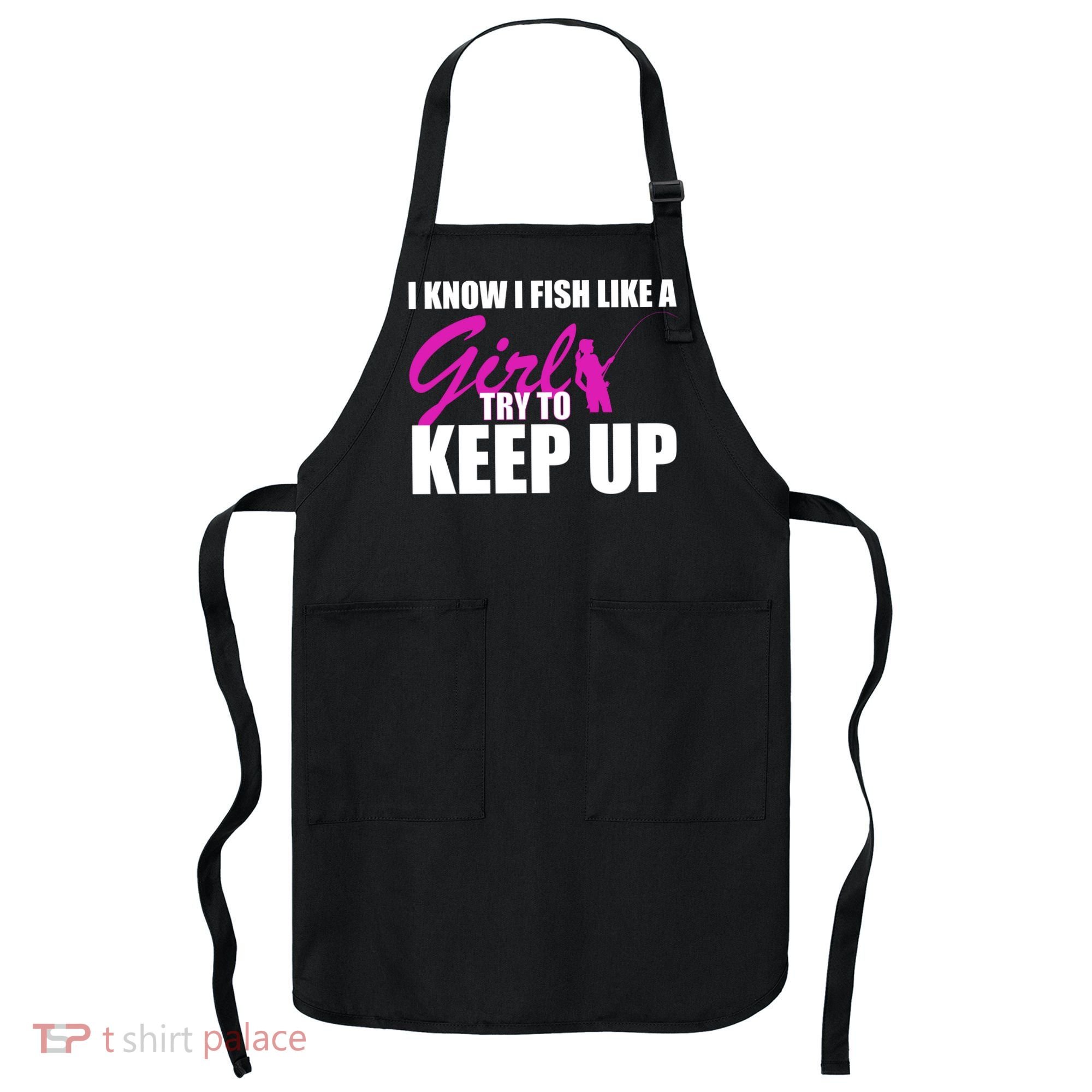 I Know I Fish Like A Girl try To Keep Up Apron