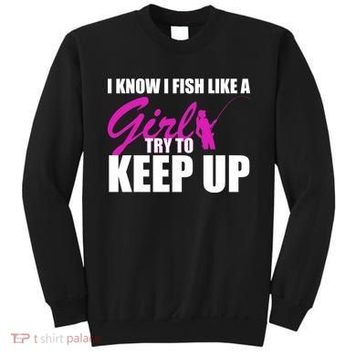 I Know I Fish Like A Girl try To Keep Up Sweatshirt