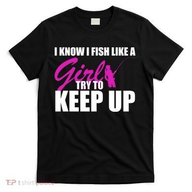 I Know I Fish Like A Girl try To Keep Up T-Shirt