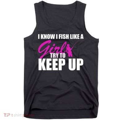 I Know I Fish Like A Girl try To Keep Up Tank Top