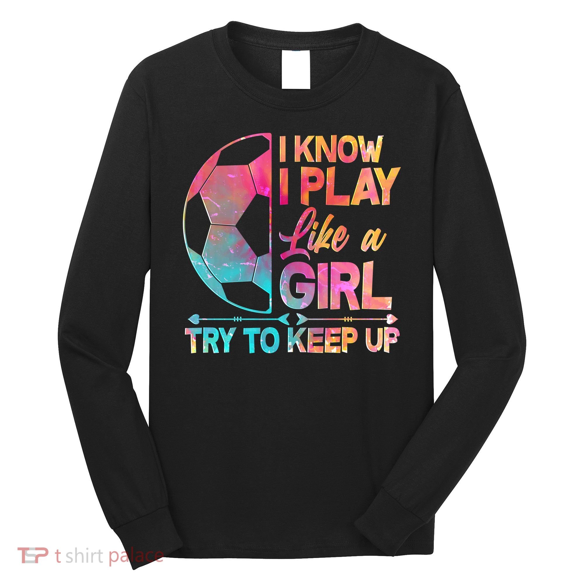 I Know I Play Like A Girl Try To Keep Up Soccer Long Sleeve Shirt