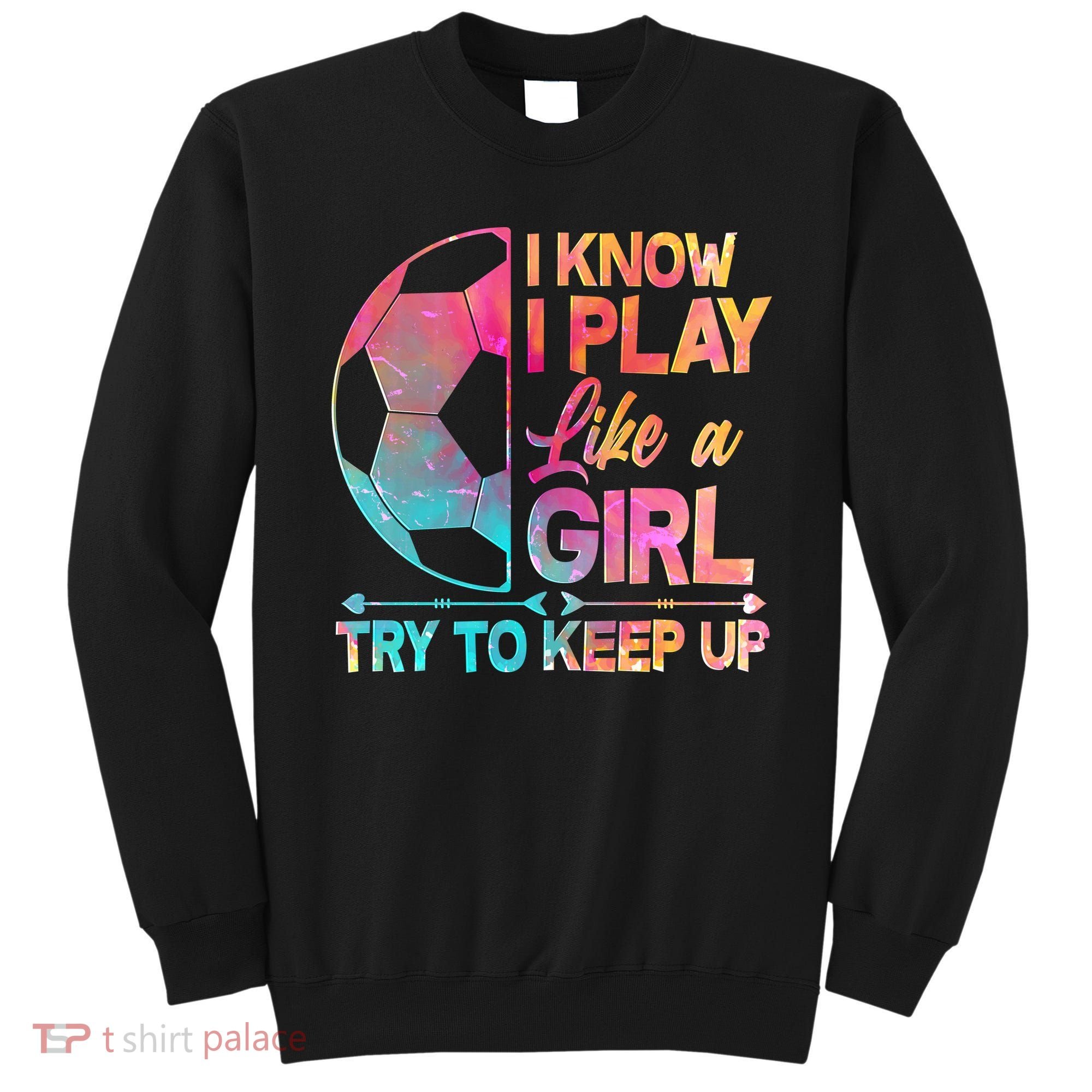 I Know I Play Like A Girl Try To Keep Up Soccer Sweatshirt