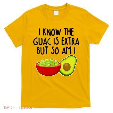 I Know the Guac is Extra But So Am I T-Shirt
