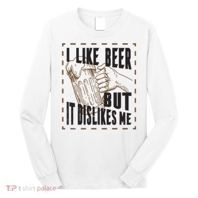 I Like Beer But It Dislikes Me Long Sleeve Shirt