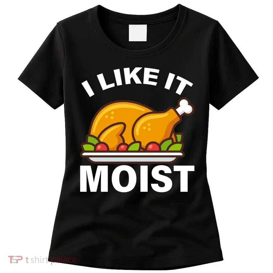 I Like It Moist Funny Turkey Thanksgiving Dinner Women's T-Shirt