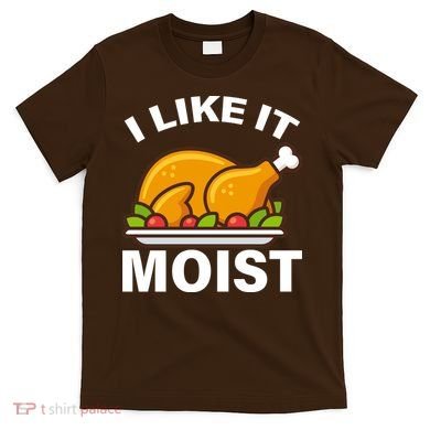 I Like It Moist Funny Turkey Thanksgiving Dinner T-Shirt
