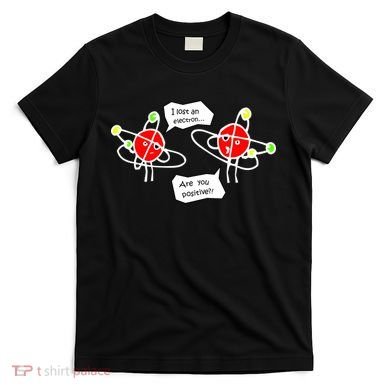 I Lost An Electron Are You Positive T-Shirt