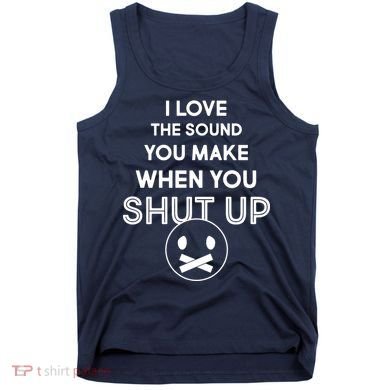 I Love The Sound You Make When You Shut Up Tank Top