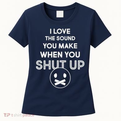 I Love The Sound You Make When You Shut Up Women's T-Shirt