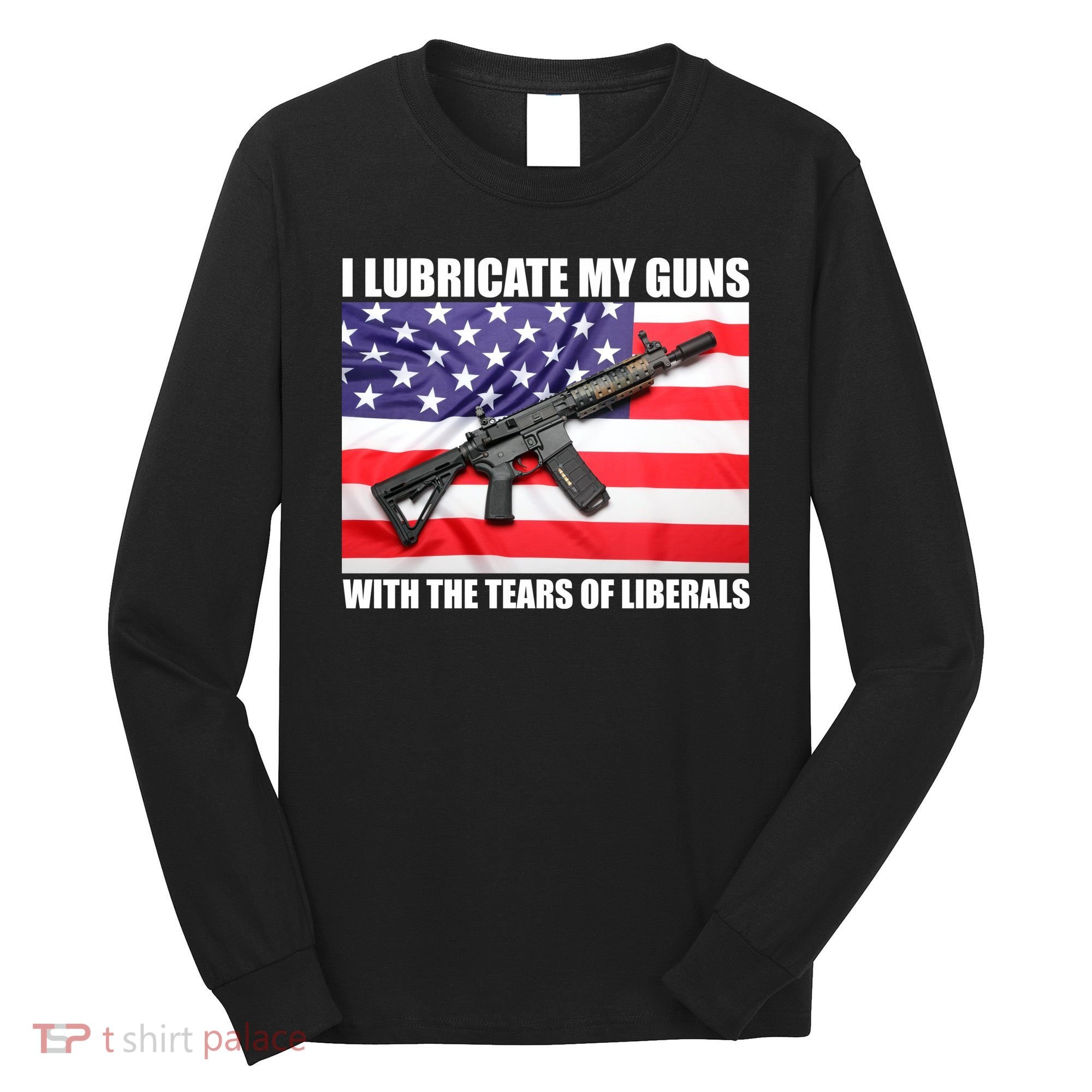 I Lubricate My Guns With Tears Of Liberals Long Sleeve Shirt