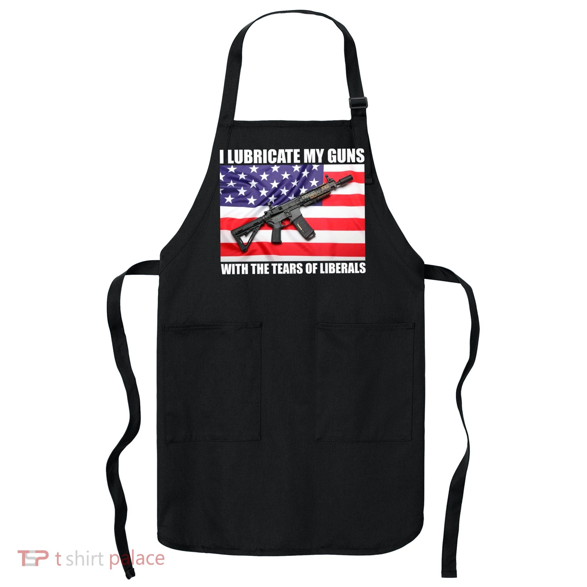I Lubricate My Guns With Tears Of Liberals Apron