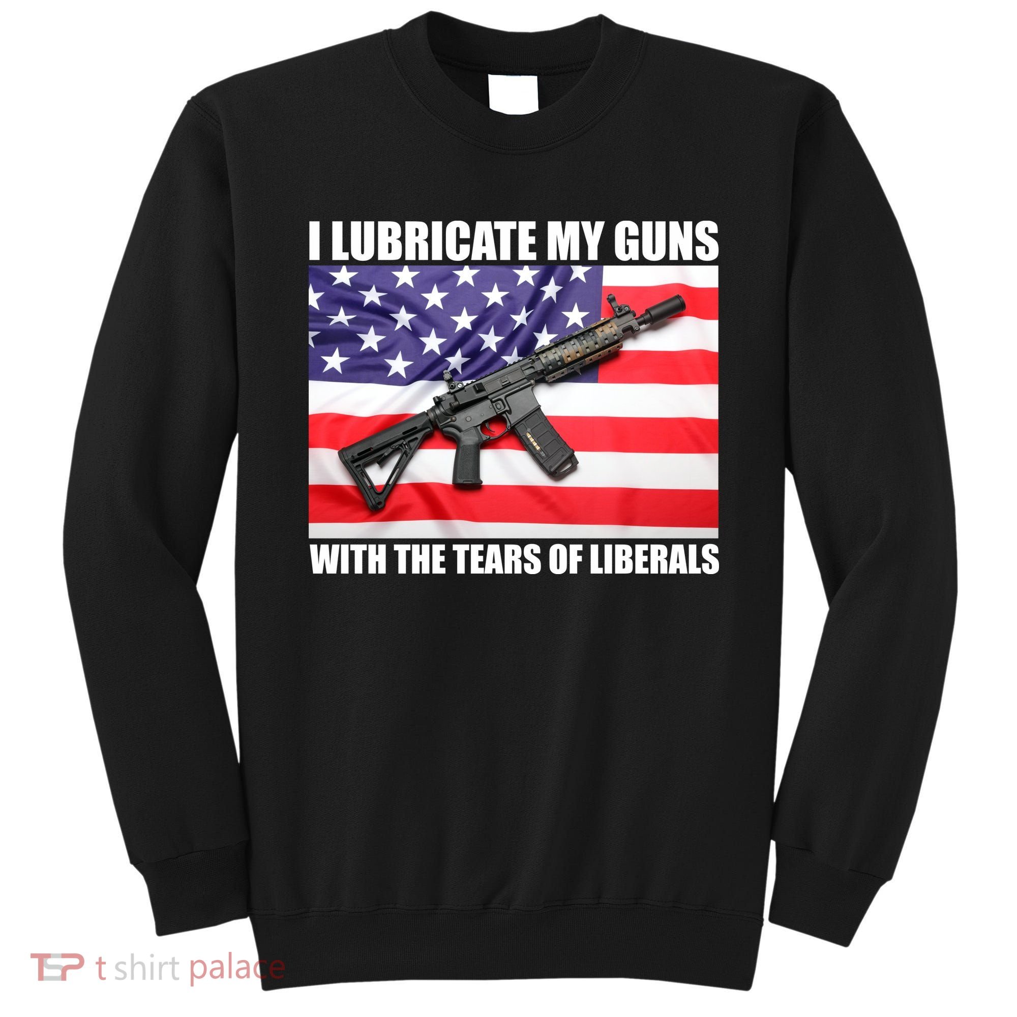 I Lubricate My Guns With Tears Of Liberals Sweatshirt