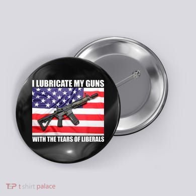 I Lubricate My Guns With Tears Of Liberals Button