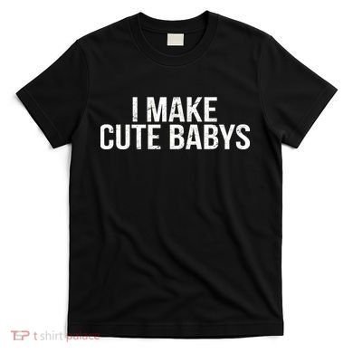 I Make Cute Babies T-Shirt