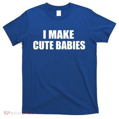 I Make Cute Babies Funny Saying T-Shirt