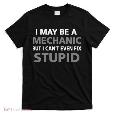 I May Be A Mechanic But I Can't Fix Stupid T-Shirt