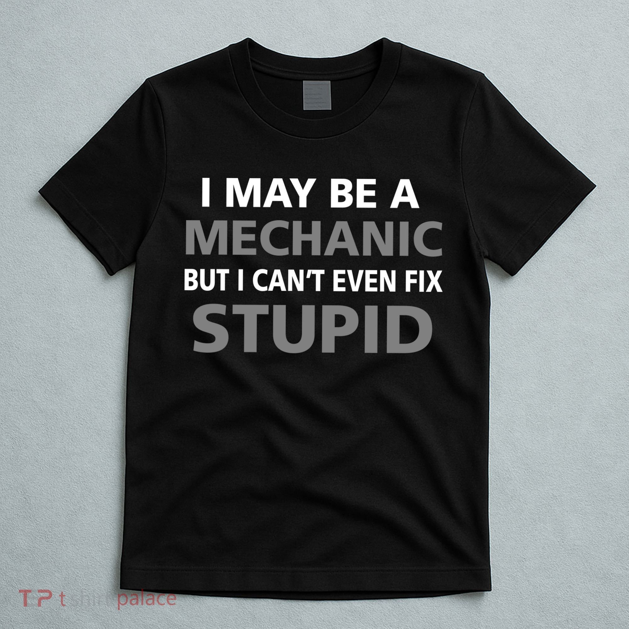 I May Be A Mechanic But I Can't Fix Stupid T-Shirt