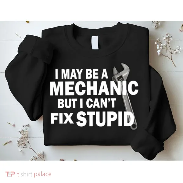 I May Be A Mechanic But I Can't Fix Stupid Funny Sweatshirt