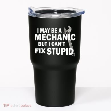I May Be A Mechanic But I Can't Fix Stupid Funny Tumbler