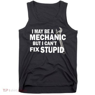 I May Be A Mechanic But I Can't Fix Stupid Funny Tank Top