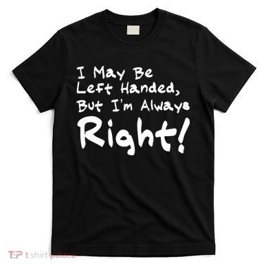 I May Be Left Handed, but I'm Always Right T-Shirt