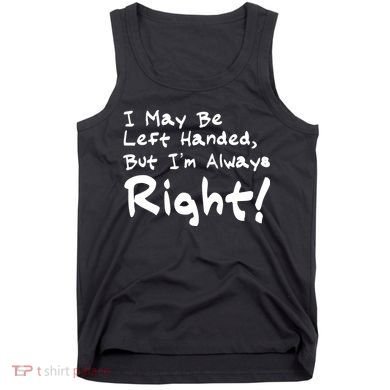 I May Be Left Handed, but I'm Always Right Tank Top